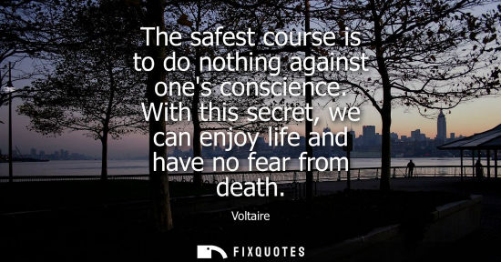 Small: The safest course is to do nothing against ones conscience. With this secret, we can enjoy life and have no fe