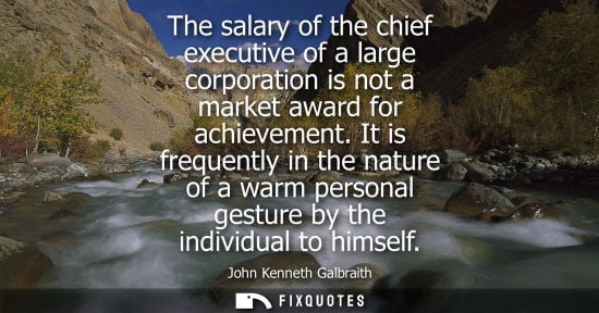 Small: The salary of the chief executive of a large corporation is not a market award for achievement. It is frequent