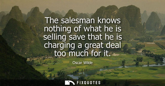 Small: The salesman knows nothing of what he is selling save that he is charging a great deal too much for it