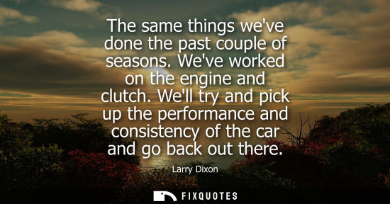 Small: The same things weve done the past couple of seasons. Weve worked on the engine and clutch. Well try an