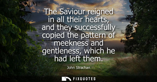 Small: The Saviour reigned in all their hearts, and they successfully copied the pattern of meekness and gentl