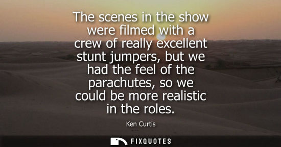 Small: The scenes in the show were filmed with a crew of really excellent stunt jumpers, but we had the feel o