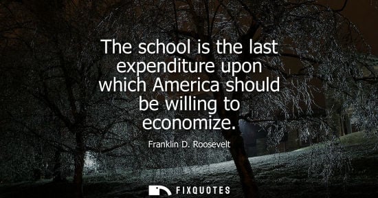 Small: The school is the last expenditure upon which America should be willing to economize - Franklin D. Roosevelt