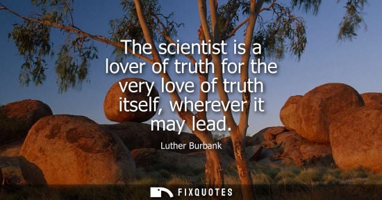 Small: The scientist is a lover of truth for the very love of truth itself, wherever it may lead