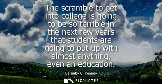 Small: The scramble to get into college is going to be so terrible in the next few years that students are goi