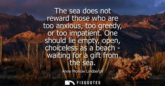 Small: The sea does not reward those who are too anxious, too greedy, or too impatient. One should lie empty, 