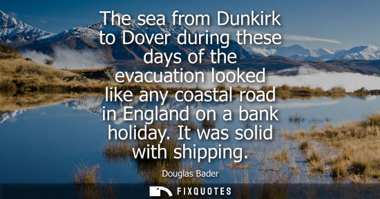 Small: The sea from Dunkirk to Dover during these days of the evacuation looked like any coastal road in Engla