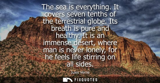 Small: The sea is everything. It covers seven tenths of the terrestrial globe. Its breath is pure and healthy.