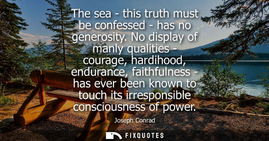 Small: The sea - this truth must be confessed - has no generosity. No display of manly qualities - courage, ha