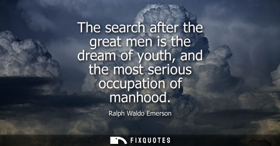 Small: The search after the great men is the dream of youth, and the most serious occupation of manhood
