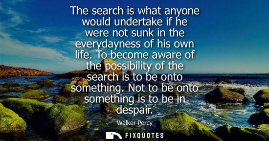 Small: The search is what anyone would undertake if he were not sunk in the everydayness of his own life.