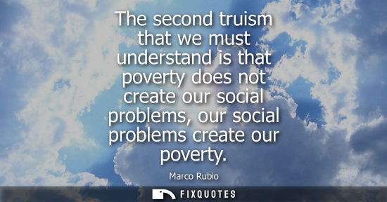 Small: The second truism that we must understand is that poverty does not create our social problems, our social prob