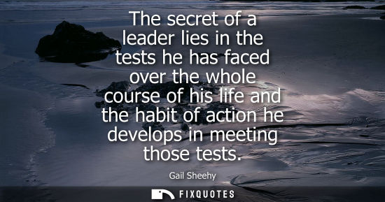 Small: The secret of a leader lies in the tests he has faced over the whole course of his life and the habit of actio
