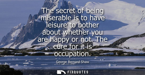 Small: The secret of being miserable is to have leisure to bother about whether you are happy or not. The cure for it