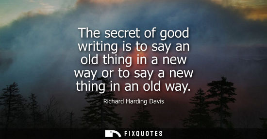 Small: The secret of good writing is to say an old thing in a new way or to say a new thing in an old way