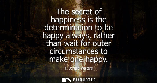 Small: The secret of happiness is the determination to be happy always, rather than wait for outer circumstanc