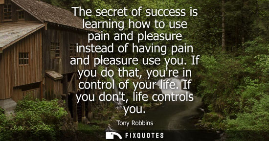 Small: The secret of success is learning how to use pain and pleasure instead of having pain and pleasure use 