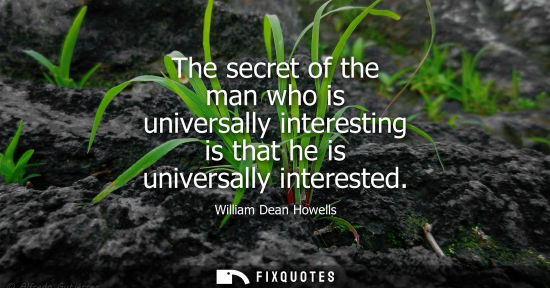 Small: The secret of the man who is universally interesting is that he is universally interested