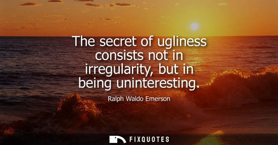 Small: The secret of ugliness consists not in irregularity, but in being uninteresting