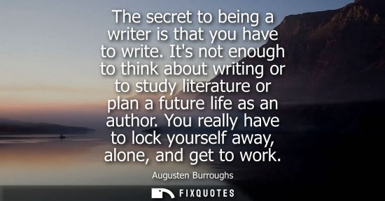 Small: The secret to being a writer is that you have to write. Its not enough to think about writing or to stu