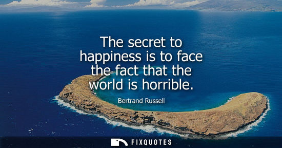 Small: The secret to happiness is to face the fact that the world is horrible