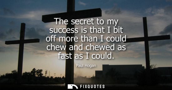 Small: The secret to my success is that I bit off more than I could chew and chewed as fast as I could