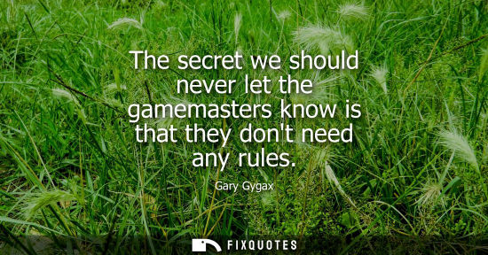 Small: The secret we should never let the gamemasters know is that they dont need any rules