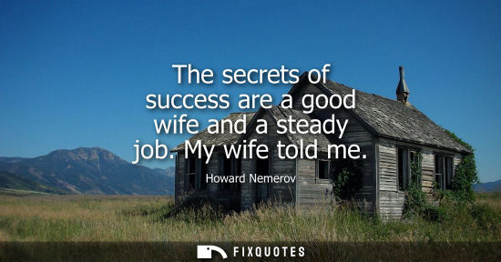 Small: The secrets of success are a good wife and a steady job. My wife told me