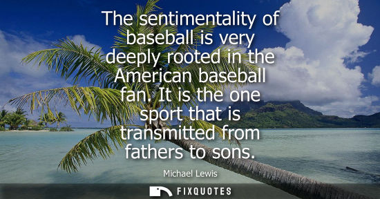 Small: The sentimentality of baseball is very deeply rooted in the American baseball fan. It is the one sport 