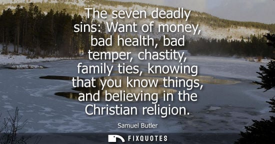 Small: The seven deadly sins: Want of money, bad health, bad temper, chastity, family ties, knowing that you k