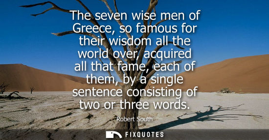 Small: The seven wise men of Greece, so famous for their wisdom all the world over, acquired all that fame, each of t