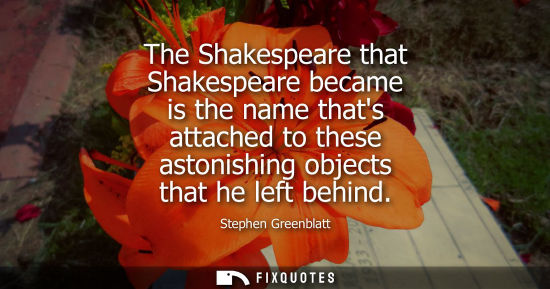 Small: The Shakespeare that Shakespeare became is the name thats attached to these astonishing objects that he