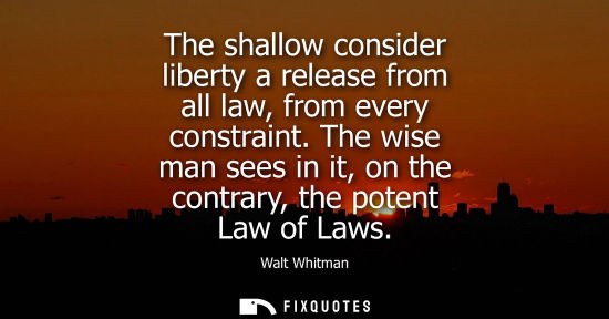Small: The shallow consider liberty a release from all law, from every constraint. The wise man sees in it, on the co