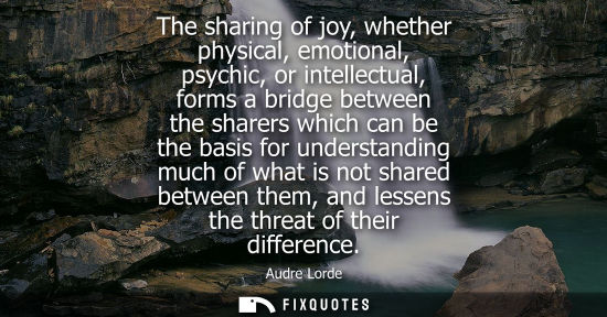 Small: The sharing of joy, whether physical, emotional, psychic, or intellectual, forms a bridge between the s