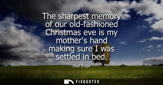 Small: The sharpest memory of our old-fashioned Christmas eve is my mothers hand making sure I was settled in 