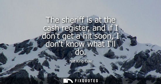 Small: The sheriff is at the cash register, and if I dont get a hit soon, I dont know what Ill do