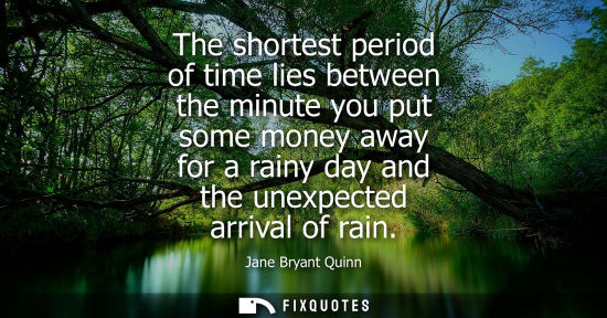Small: The shortest period of time lies between the minute you put some money away for a rainy day and the une