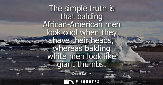 Small: The simple truth is that balding African-American men look cool when they shave their heads, whereas ba