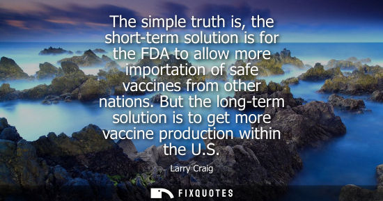 Small: The simple truth is, the short-term solution is for the FDA to allow more importation of safe vaccines 