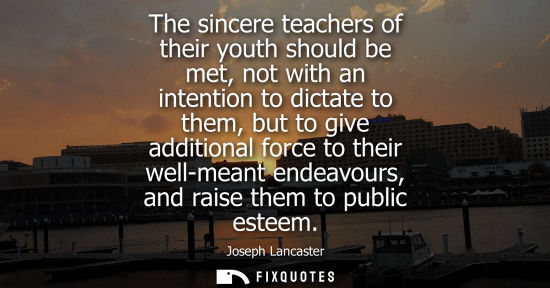 Small: The sincere teachers of their youth should be met, not with an intention to dictate to them, but to give addit