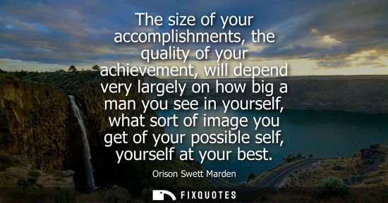 Small: The size of your accomplishments, the quality of your achievement, will depend very largely on how big a man y