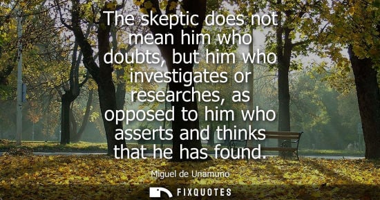 Small: The skeptic does not mean him who doubts, but him who investigates or researches, as opposed to him who assert