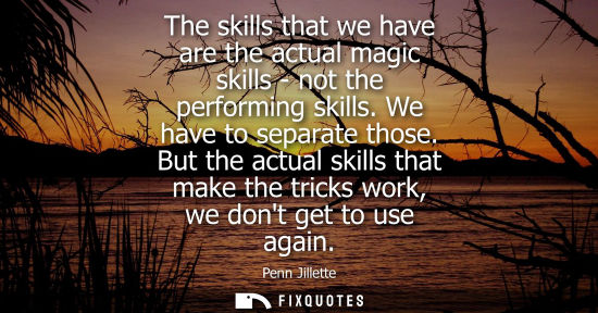 Small: The skills that we have are the actual magic skills - not the performing skills. We have to separate th