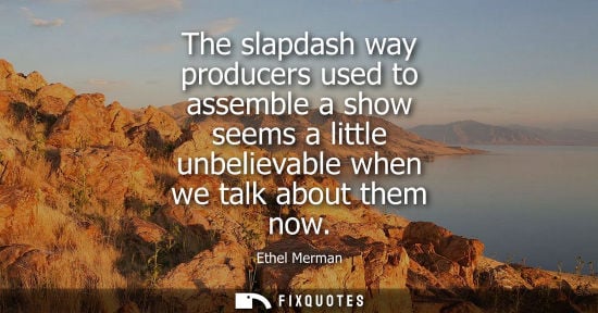 Small: The slapdash way producers used to assemble a show seems a little unbelievable when we talk about them 