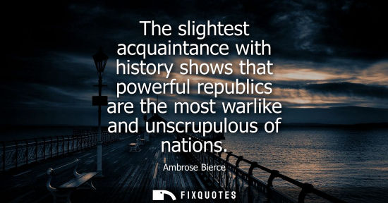 Small: The slightest acquaintance with history shows that powerful republics are the most warlike and unscrupulous of