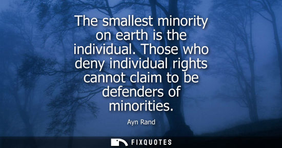 Small: The smallest minority on earth is the individual. Those who deny individual rights cannot claim to be defender