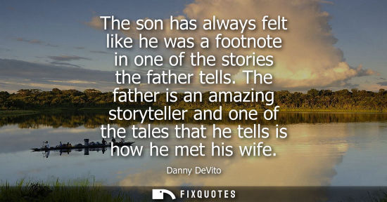Small: The son has always felt like he was a footnote in one of the stories the father tells. The father is an