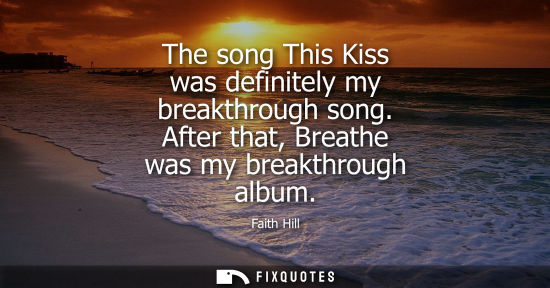 Small: The song This Kiss was definitely my breakthrough song. After that, Breathe was my breakthrough album