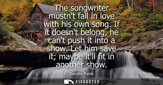 Small: The songwriter mustnt fall in love with his own song. If it doesnt belong, he cant push it into a show.