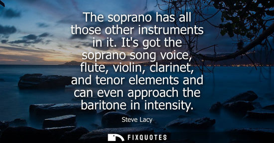 Small: The soprano has all those other instruments in it. Its got the soprano song voice, flute, violin, clari
